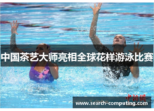 中国茶艺大师亮相全球花样游泳比赛